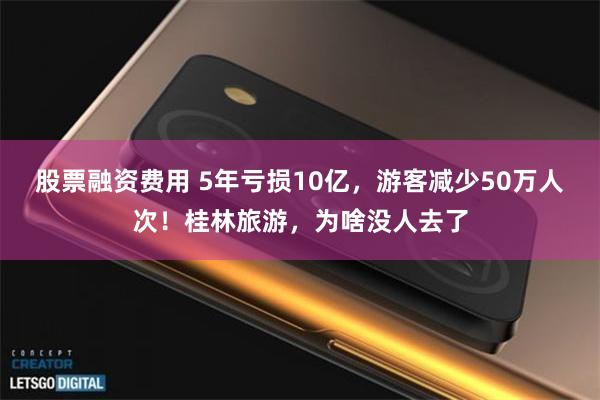 股票融资费用 5年亏损10亿,游客减少50万人次!桂林旅游,为啥没人去了