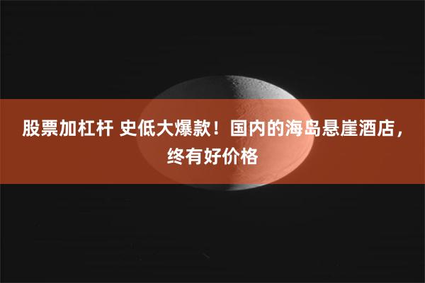 股票加杠杆 史低大爆款！国内的海岛悬崖酒店，终有好价格