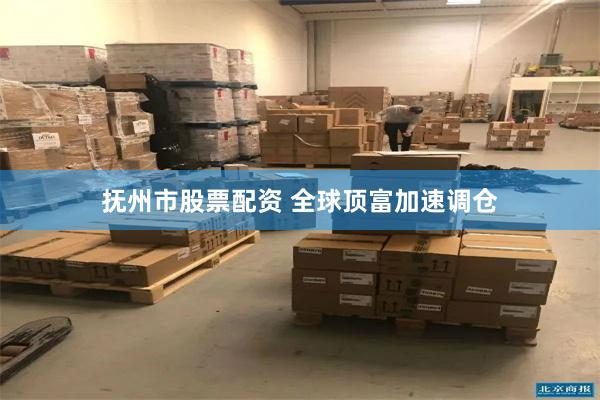 抚州市股票配资 全球顶富加速调仓