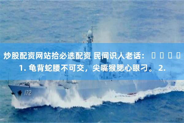 炒股配资网站拾必选配资 民间识人老话： ​​​​1. 龟背蛇腰不可交，尖嘴猴腮心眼刁。 2.