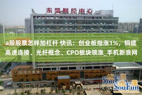 a股股票怎样加杠杆 快讯：创业板指涨1%，铜缆高速连接、光纤概念、CPO板块领涨_手机新浪网