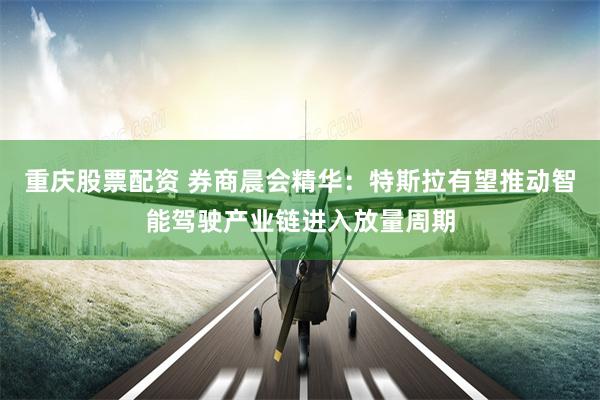 重庆股票配资 券商晨会精华：特斯拉有望推动智能驾驶产业链进入放量周期