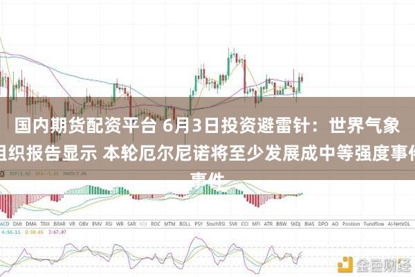 国内期货配资平台 6月3日投资避雷针:世界气象组织报告显示 本轮厄尔尼诺将至少发展成中等强度事件
