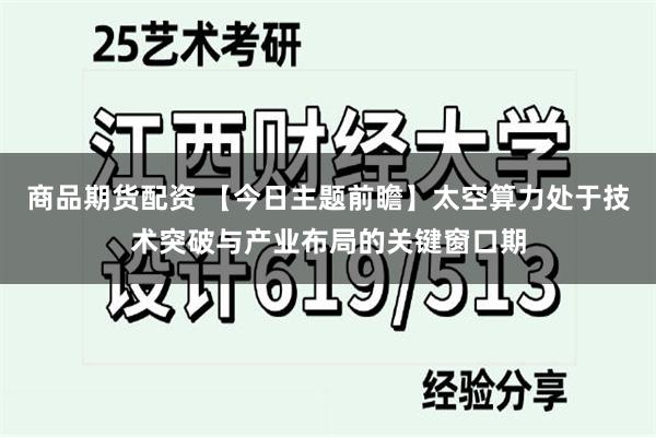 商品期货配资 【今日主题前瞻】太空算力处于技术突破与产业布局的关键窗口期