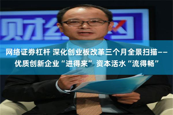 网络证劵杠杆 深化创业板改革三个月全景扫描——优质创新企业“进得来” 资本活水“流得畅”