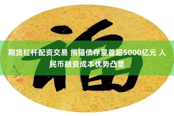 期货杠杆配资交易 熊猫债存量首超5000亿元 人民币融资成本优势凸显