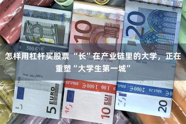 怎样用杠杆买股票 “长”在产业链里的大学,正在重塑“大学生第一城”