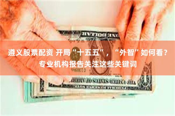 遵义股票配资 开局“十五五”，“外智”如何看？专业机构报告关注这些关键词