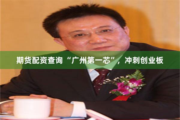 期货配资查询 “广州第一芯”,冲刺创业板