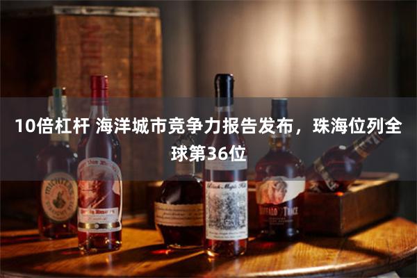 10倍杠杆 海洋城市竞争力报告发布，珠海位列全球第36位