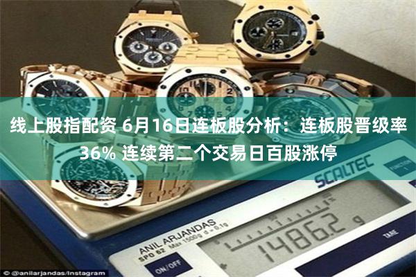 线上股指配资 6月16日连板股分析:连板股晋级率36% 连续第二个交易日百股涨停