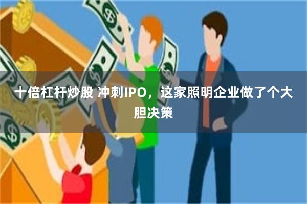 十倍杠杆炒股 冲刺IPO，这家照明企业做了个大胆决策