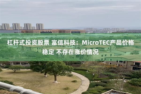杠杆式投资股票 富信科技:MicroTEC产品价格稳定 不存在涨价情况