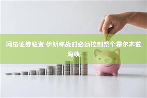 网络证劵融资 伊朗称战时必须控制整个霍尔木兹海峡