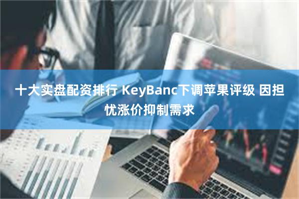 十大实盘配资排行 KeyBanc下调苹果评级 因担忧涨价抑制需求