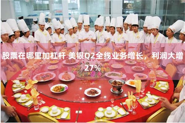 股票在哪里加杠杆 美银Q2全线业务增长，利润大增27%