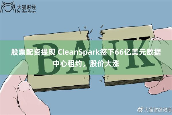 股票配资提现 CleanSpark签下66亿美元数据中心租约，股价大涨