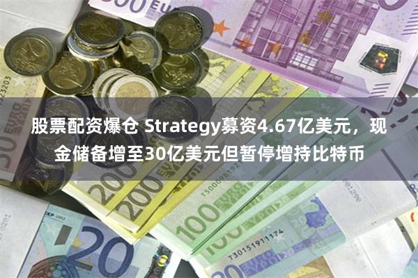 股票配资爆仓 Strategy募资4.67亿美元，现金储备增至30亿美元但暂停增持比特币