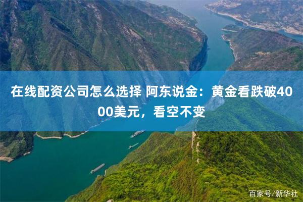 在线配资公司怎么选择 阿东说金：黄金看跌破4000美元，看空不变