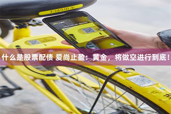 什么是股票配债 爱尚止盈：黄金，将做空进行到底！