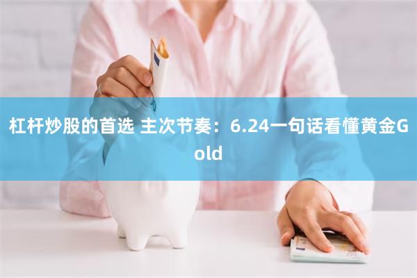 杠杆炒股的首选 主次节奏：6.24一句话看懂黄金Gold