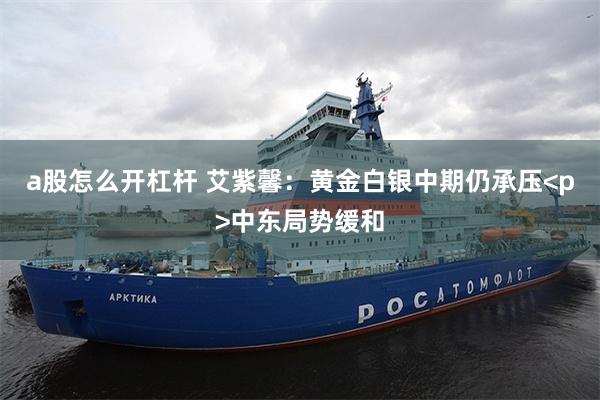 a股怎么开杠杆 艾紫馨：黄金白银中期仍承压<p>中东局势缓和