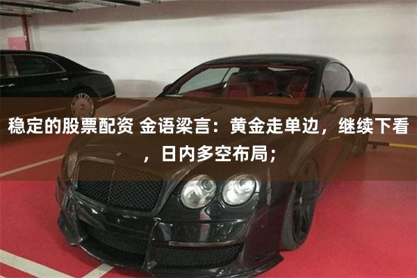 稳定的股票配资 金语梁言:黄金走单边,继续下看,日内多空布局;