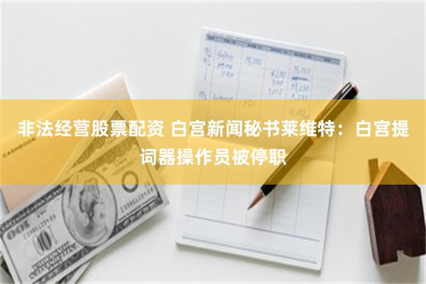 非法经营股票配资 白宫新闻秘书莱维特：白宫提词器操作员被停职