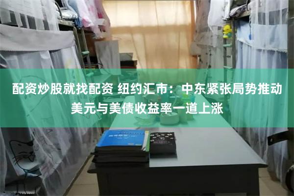 配资炒股就找配资 纽约汇市:中东紧张局势推动美元与美债收益率一道上涨