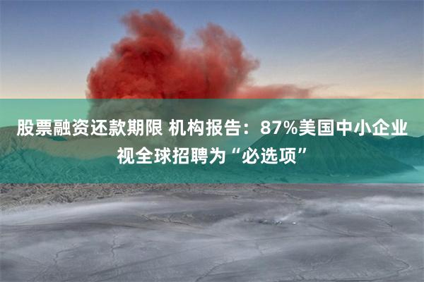 股票融资还款期限 机构报告：87%美国中小企业视全球招聘为“必选项”