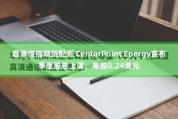 香港恒指期货配资 CenterPoint Energy宣布季度股息上调，每股0.24美元