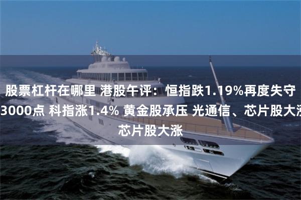 股票杠杆在哪里 港股午评:恒指跌1.19%再度失守23000点 科指涨1.4% 黄金股承压 光通信、芯片股大涨
