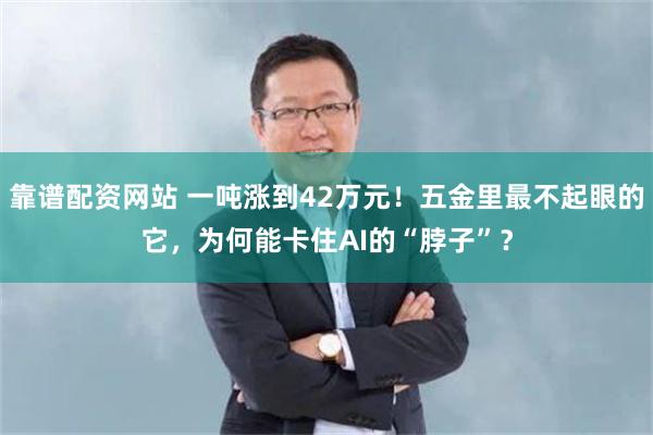 靠谱配资网站 一吨涨到42万元!五金里最不起眼的它,为何能卡住AI的“脖子”?