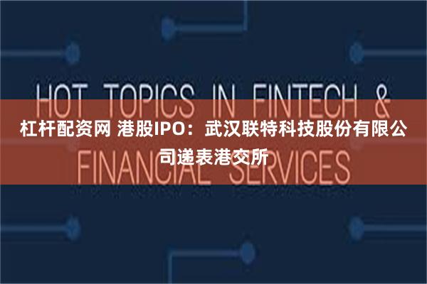 杠杆配资网 港股IPO：武汉联特科技股份有限公司递表港交所