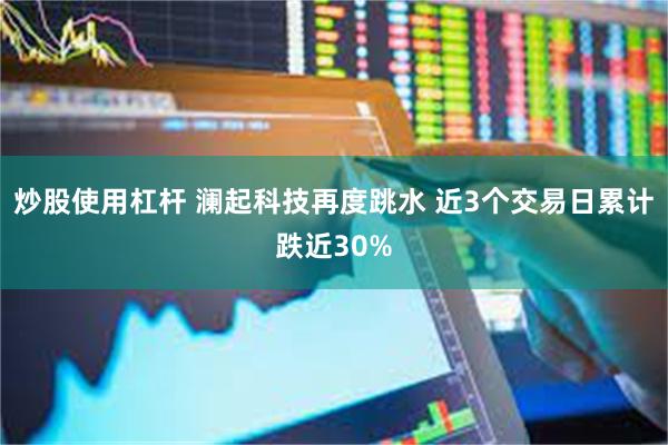 炒股使用杠杆 澜起科技再度跳水 近3个交易日累计跌近30%