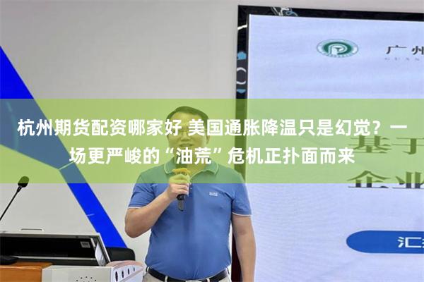 杭州期货配资哪家好 美国通胀降温只是幻觉？一场更严峻的“油荒”危机正扑面而来