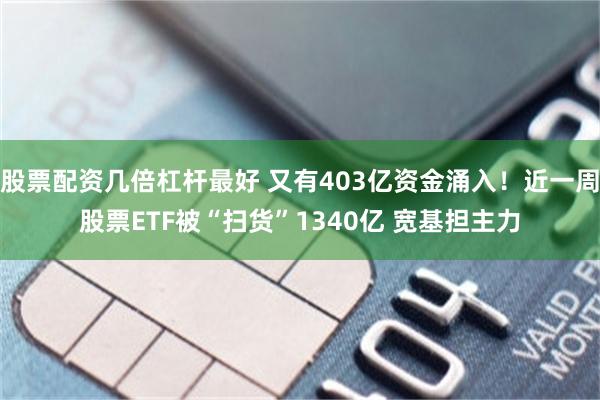 股票配资几倍杠杆最好 又有403亿资金涌入！近一周股票ETF被“扫货”1340亿 宽基担主力