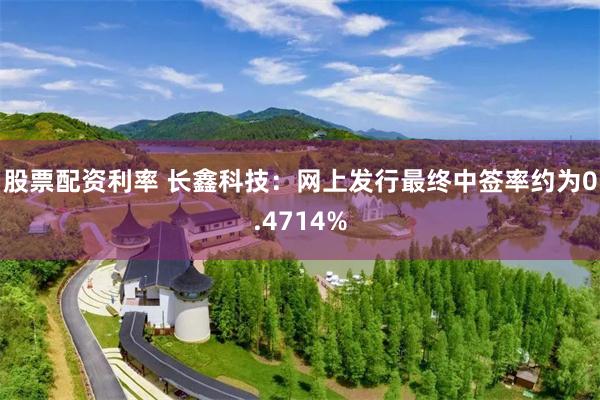 股票配资利率 长鑫科技：网上发行最终中签率约为0.4714%