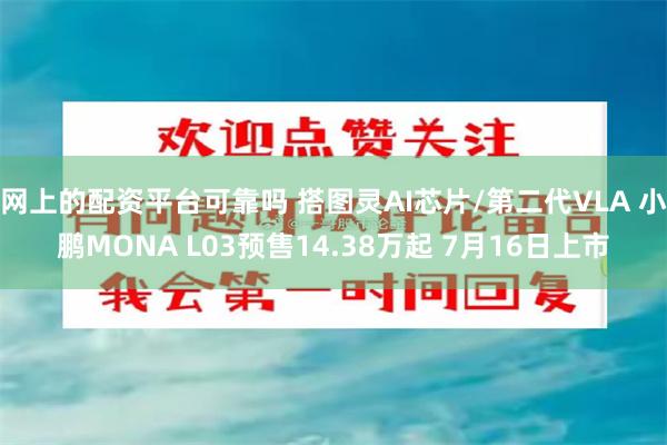 网上的配资平台可靠吗 搭图灵AI芯片/第二代VLA 小鹏MONA L03预售14.38万起 7月16日上市