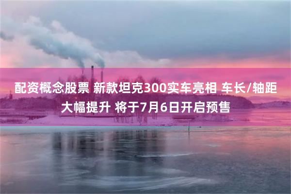 配资概念股票 新款坦克300实车亮相 车长/轴距大幅提升 将于7月6日开启预售