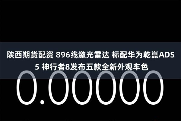 陕西期货配资 896线激光雷达 标配华为乾崑ADS 5 神行者8发布五款全新外观车色