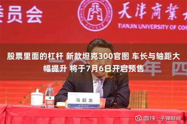 股票里面的杠杆 新款坦克300官图 车长与轴距大幅提升 将于7月6日开启预售