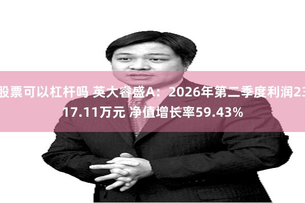股票可以杠杆吗 英大睿盛A：2026年第二季度利润2317.11万元 净值增长率59.43%