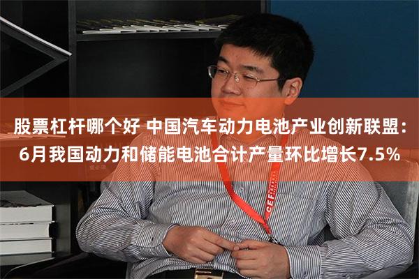 股票杠杆哪个好 中国汽车动力电池产业创新联盟：6月我国动力和储能电池合计产量环比增长7.5%