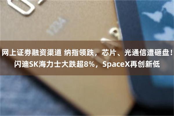 网上证劵融资渠道 纳指领跌，芯片、光通信遭砸盘！闪迪SK海力士大跌超8%，SpaceX再创新低