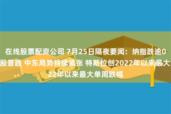 在线股票配资公司 7月25日隔夜要闻：纳指跌逾0.6%芯片股普跌 中东局势持续紧张 特斯拉创2022年以来最大单周跌幅