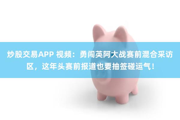 炒股交易APP 视频：勇闯英阿大战赛前混合采访区，这年头赛前报道也要抽签碰运气！