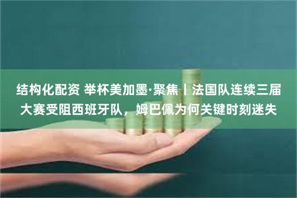 结构化配资 举杯美加墨·聚焦丨法国队连续三届大赛受阻西班牙队，姆巴佩为何关键时刻迷失