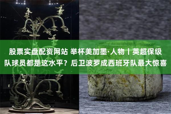 股票实盘配资网站 举杯美加墨·人物丨英超保级队球员都是这水平？后卫波罗成西班牙队最大惊喜