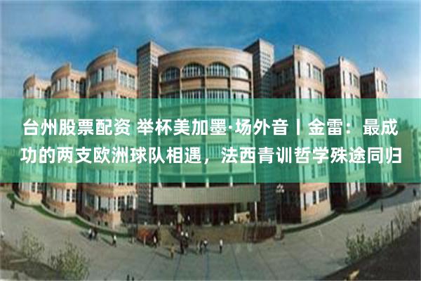 台州股票配资 举杯美加墨·场外音丨金雷：最成功的两支欧洲球队相遇，法西青训哲学殊途同归